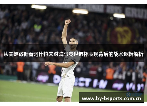 从关键数据看阿什拉夫对阵马竞世俱杯表现背后的战术逻辑解析